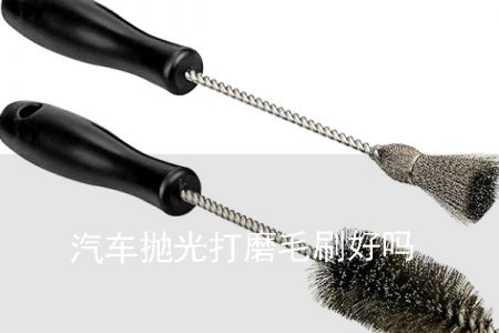汽車(chē)拋光打磨毛刷好嗎